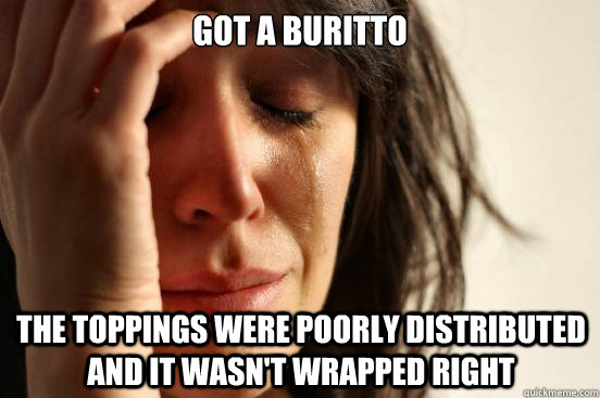 Got a Buritto The toppings were poorly distributed and it wasn't wrapped right  First World Problems