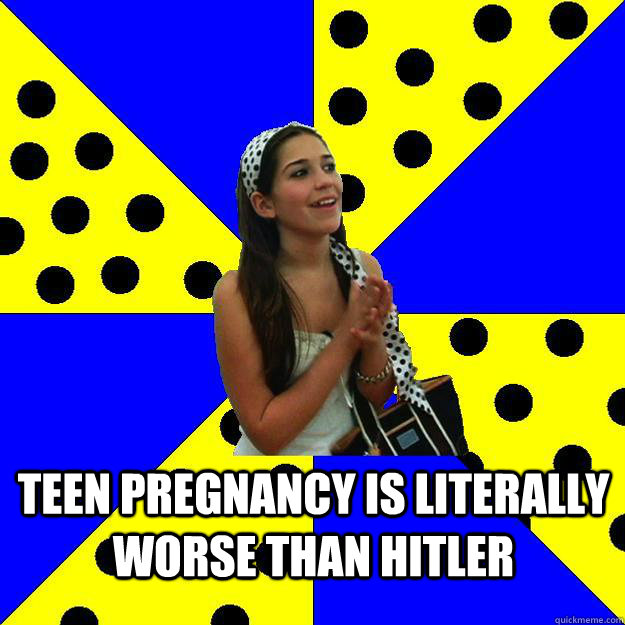  Teen pregnancy is literally worse than hitler  Sheltered Suburban Kid