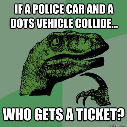 If a police car and a DOTS vehicle collide... who gets a ticket?  Philosoraptor