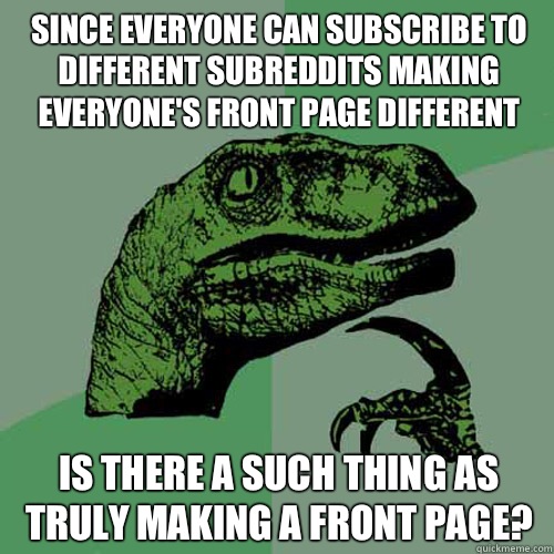 Since everyone can subscribe to different subreddits making everyone's front page different Is there a such thing as truly making a front page?  Philosoraptor