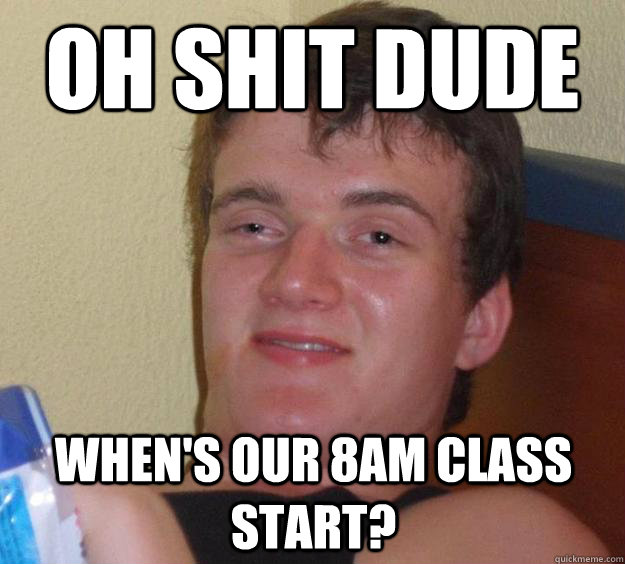 oh shit dude when's our 8am class start? - oh shit dude when's our 8am class start?  10 Guy