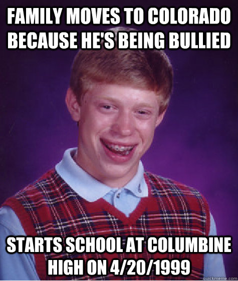 family moves to colorado because he's being bullied starts school at columbine high on 4/20/1999 - family moves to colorado because he's being bullied starts school at columbine high on 4/20/1999  Bad Luck Brian