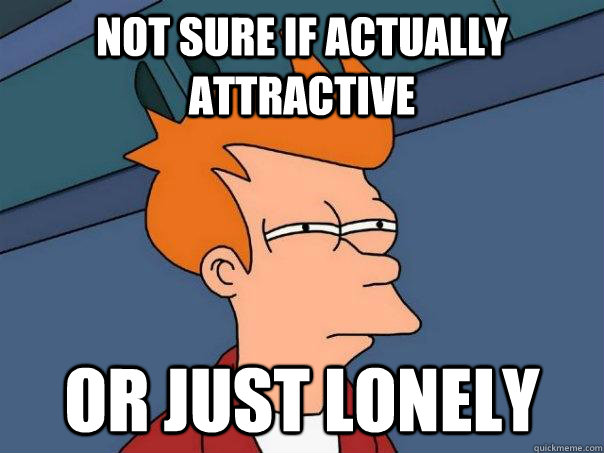 Not sure if actually attractive Or just lonely  Futurama Fry