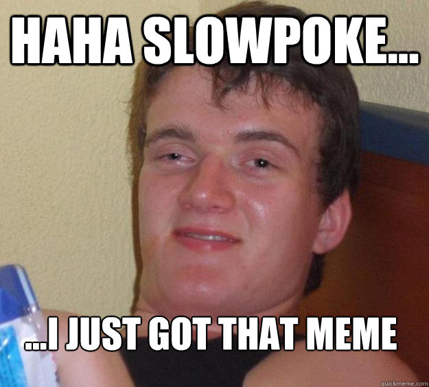 Haha slowpoke... 
...i just got that meme  10 Guy