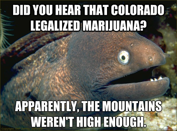 Did you hear that Colorado legalized marijuana? Apparently, the mountains weren't high enough.  Bad Joke Eel