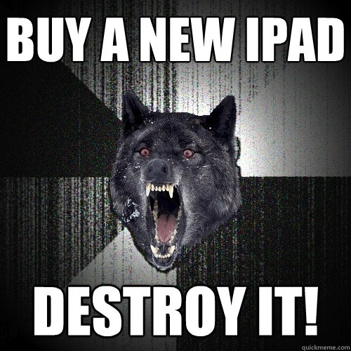 buy a new ipad destroy it!  Insanity Wolf