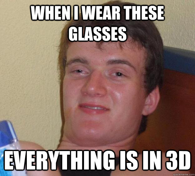 when I wear these glasses everything is in 3d  10 Guy