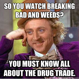 So you watch Breaking Bad and Weeds?
 You must know all about the drug trade. - So you watch Breaking Bad and Weeds?
 You must know all about the drug trade.  Condescending Wonka