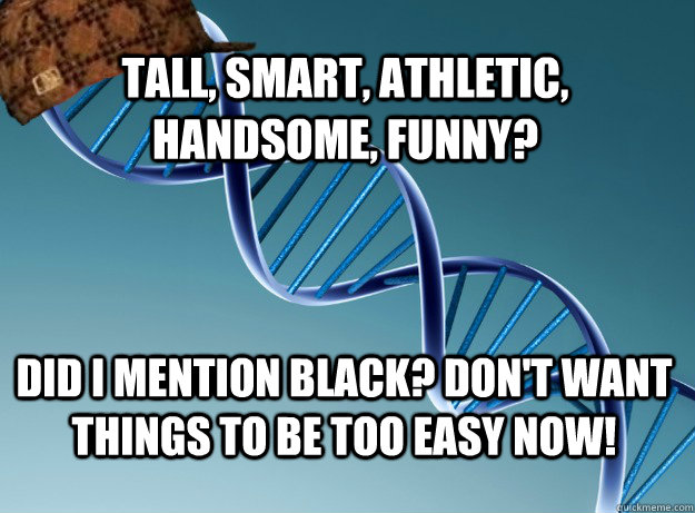 Tall, smart, athletic, handsome, funny? did i mention black? don't want things to be too easy now!  Scumbag Genetics