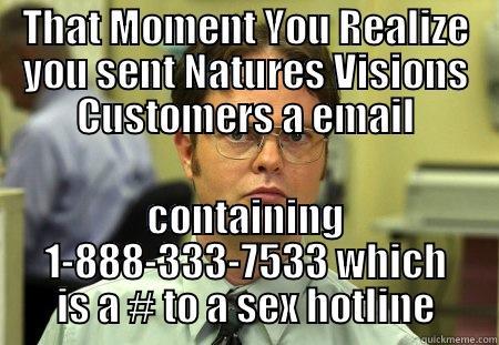 THAT MOMENT YOU REALIZE YOU SENT NATURES VISIONS CUSTOMERS A EMAIL CONTAINING 1-888-333-7533 WHICH IS A # TO A SEX HOTLINE Schrute