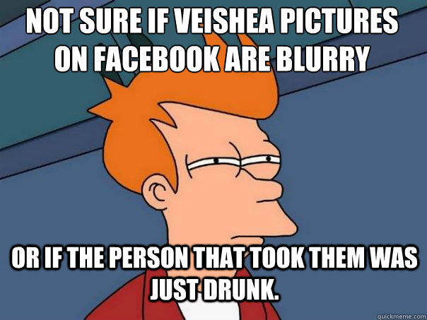 Not sure if veishea pictures on facebook are blurry or if the person that took them was just drunk.  Futurama Fry