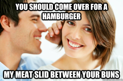 you should come over for a hamburger my meat slid between your buns  Bad Pick-up line Paul