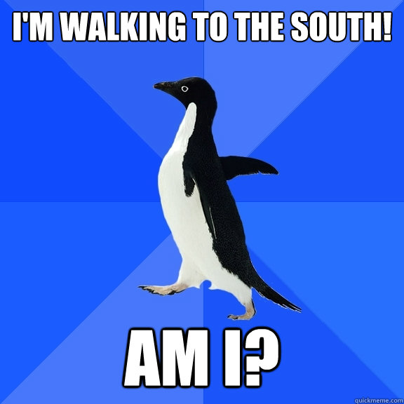 I'm walking to the south! Am I?  Socially Awkward Penguin