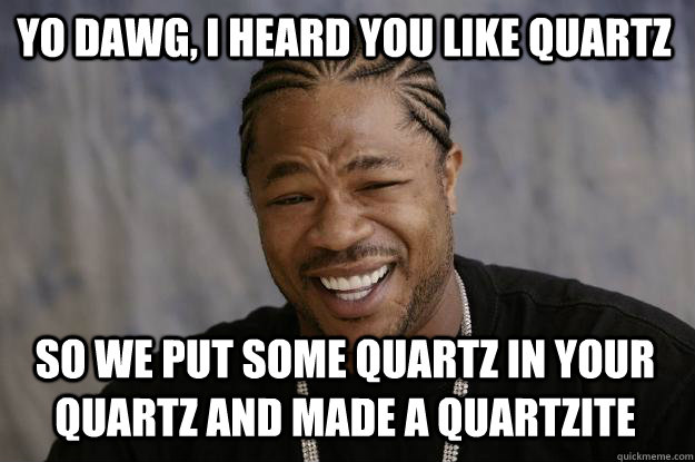 YO DAWG, I HEARD YOU LIKE QUARTZ SO WE PUT SOME QUARTZ IN YOUR QUARTZ AND MADE A QUARTZITE  Xzibit meme