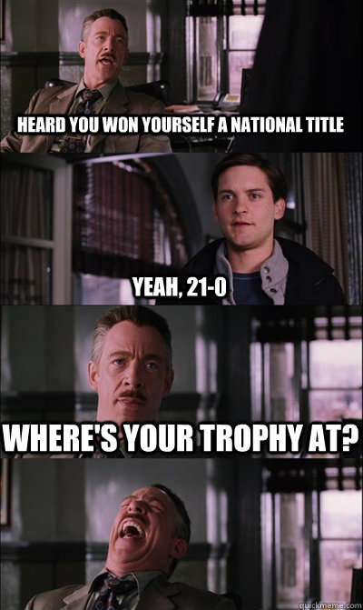 Heard you won yourself a national title Yeah, 21-0 Where's your trophy at?   JJ Jameson