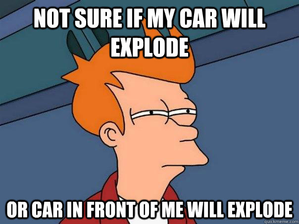 not sure if my car will explode or car in front of me will explode  Futurama Fry