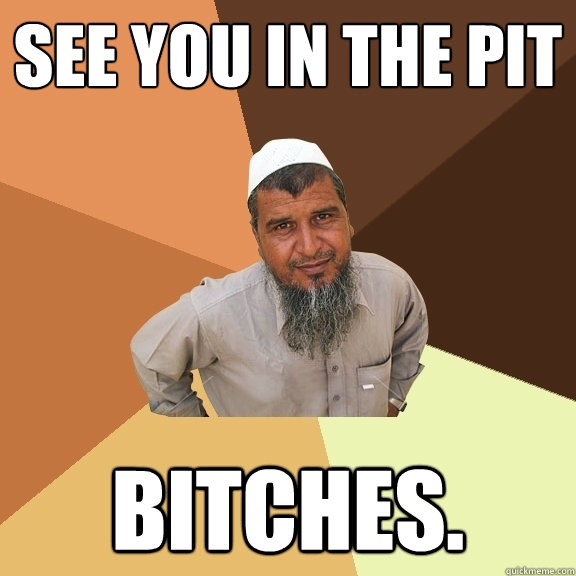 See you in the pit bitches. - See you in the pit bitches.  Ordinary Muslim Man