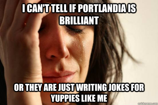 i can't tell if portlandia is brilliant or they are just writing jokes for yuppies like me  First World Problems