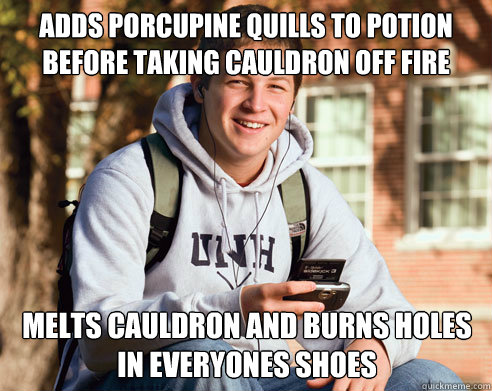 adds porcupine quills to potion before taking cauldron off fire melts cauldron and burns holes in everyones shoes  College Freshman