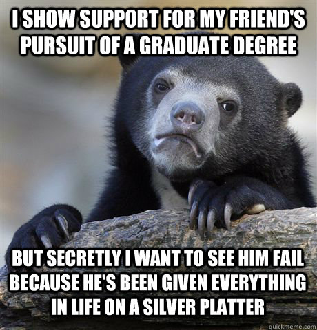 I SHOW SUPPORT FOR MY FRIEND'S PURSUIT OF A GRADUATE DEGREE BUT SECRETLY I WANT TO SEE HIM FAIL BECAUSE HE'S BEEN GIVEN EVERYTHING IN LIFE ON A SILVER PLATTER - I SHOW SUPPORT FOR MY FRIEND'S PURSUIT OF A GRADUATE DEGREE BUT SECRETLY I WANT TO SEE HIM FAIL BECAUSE HE'S BEEN GIVEN EVERYTHING IN LIFE ON A SILVER PLATTER  Confession Bear