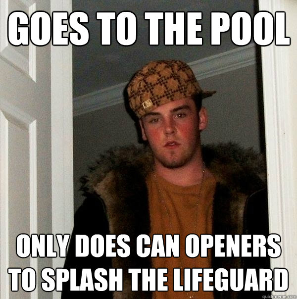 goes to the pool only does can openers to splash the lifeguard  Scumbag Steve