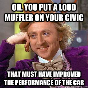 Oh, you put a loud muffler on your civic that must have improved the performance of the car - Oh, you put a loud muffler on your civic that must have improved the performance of the car  Condescending Wonka