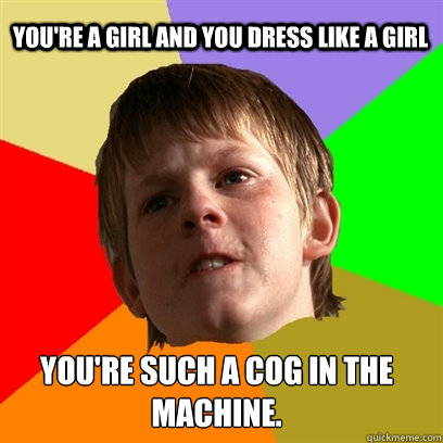 You're a girl and you dress like a girl You're such a cog in the machine.  Angry School Boy