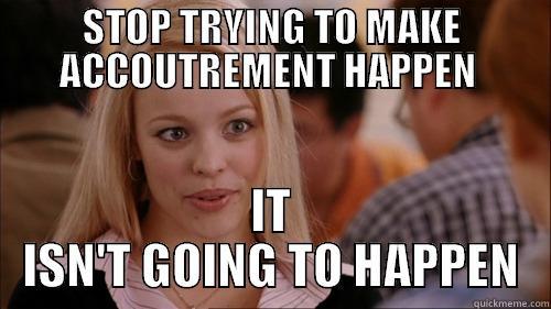 ACCOUTREMENT HOOO - STOP TRYING TO MAKE ACCOUTREMENT HAPPEN  IT ISN'T GOING TO HAPPEN regina george