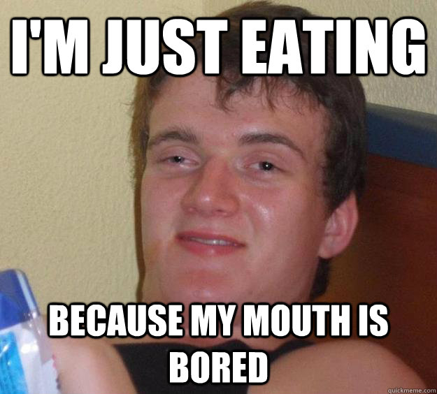 i'm just eating because my mouth is bored - i'm just eating because my mouth is bored  10 Guy