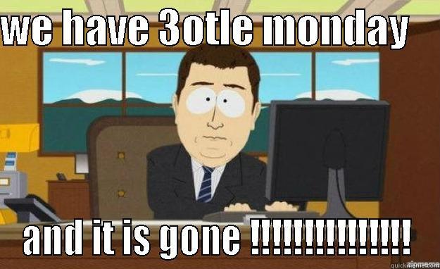 WE HAVE 3OTLE MONDAY     AND IT IS GONE !!!!!!!!!!!!!!! aaaand its gone