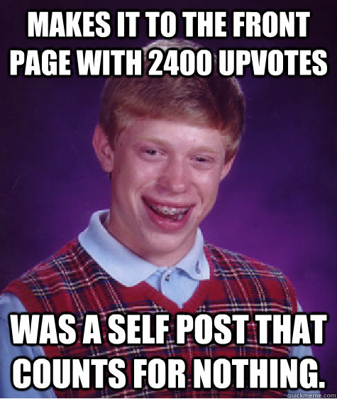 Makes it to the front page with 2400 upvotes Was a self post that counts for nothing.   Bad Luck Brian