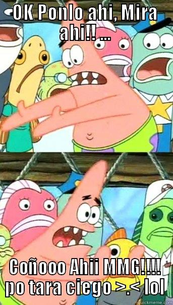 OK PONLO AHI, MIRA AHI!! ... COÑOOO AHII MMG!!!! PO TARA CIEGO >.< LOL Push it somewhere else Patrick