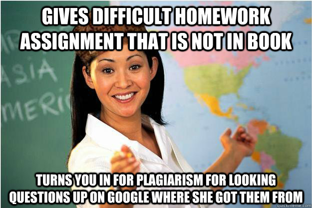 Gives difficult homework assignment that is not in book turns you in for plagiarism for looking questions up on Google where she got them from  Scumbag Teacher