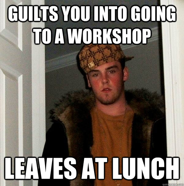 Guilts you into going to a workshop leaves at lunch  Scumbag Steve