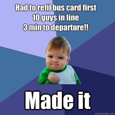 Had to refil bus card first
10 guys in line
3 min to departure!! Made it  Success Kid