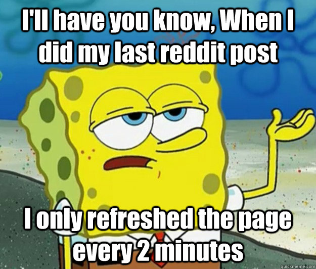 I'll have you know, When I did my last reddit post I only refreshed the page every 2 minutes  Tough Spongebob