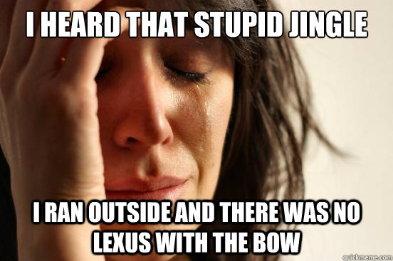 I heard that stupid jingle I ran outside and there was no lexus with the bow  First World Problems