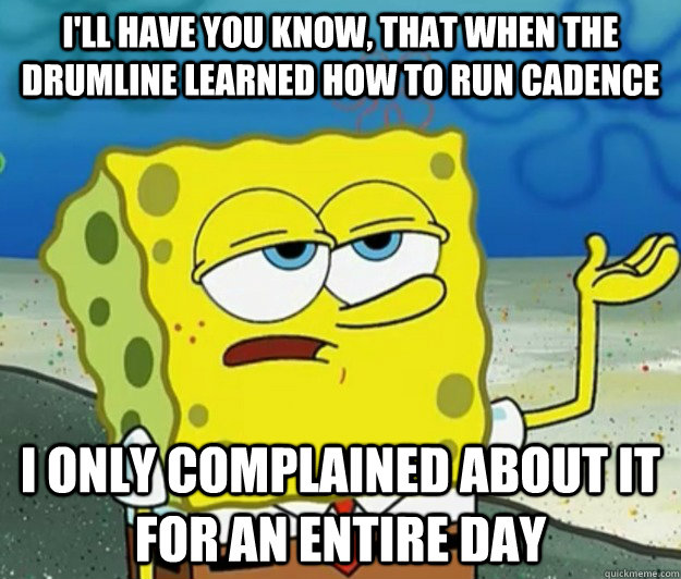 I'll have you know, that when the drumline learned how to run cadence i only complained about it for an entire day - I'll have you know, that when the drumline learned how to run cadence i only complained about it for an entire day  Tough Spongebob