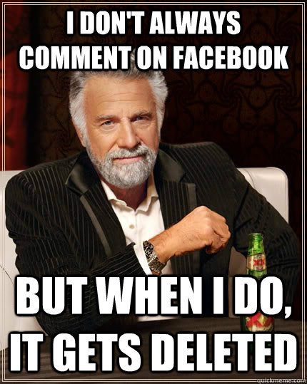 I don't always comment on facebook but when I do, it gets deleted  The Most Interesting Man In The World