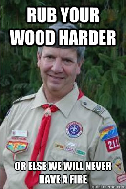 Rub your wood harder or else we will never have a fire  Harmless Scout Leader