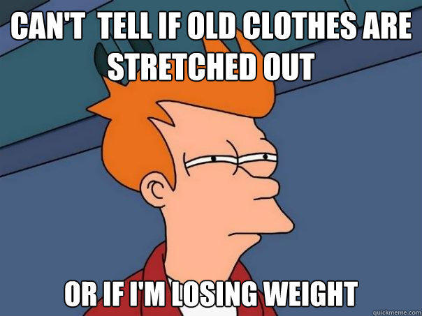 can't  tell if old clothes are stretched out or if I'm losing weight - can't  tell if old clothes are stretched out or if I'm losing weight  Futurama Fry