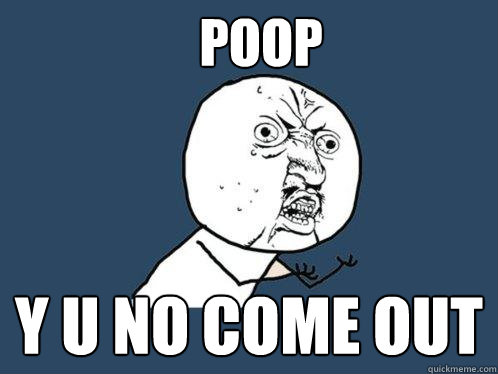 Poop y u no come out  Y U No