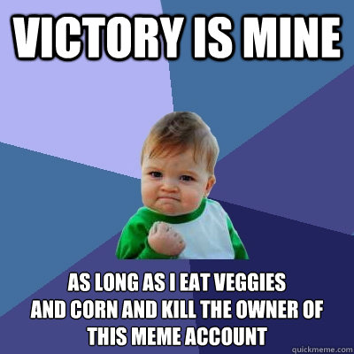 VICTORY IS MINE AS LONG AS I EAT VEGGIES
AND CORN AND KILL THE OWNER OF THIS MEME ACCOUNT  Success Kid