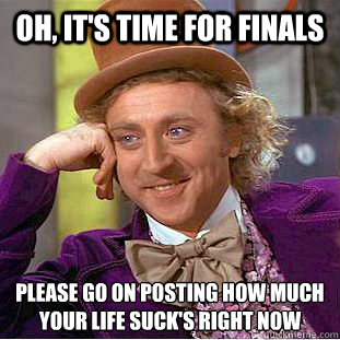 Oh, it's time for finals Please go on posting how much
your life suck's right now - Oh, it's time for finals Please go on posting how much
your life suck's right now  Condescending Wonka