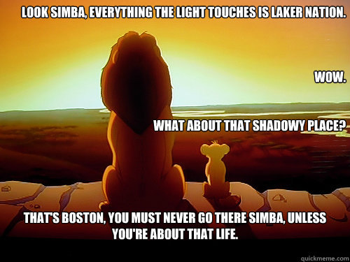 Look simba, everything the light touches is laker nation.



Wow.


what about that shadowy place? that's boston, you must never go there simba, unless you're about that life.  Shadowy Place from Lion King