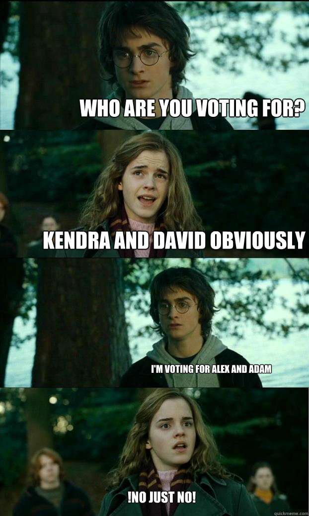 Who are you voting for? Kendra and David Obviously  I'm voting for Alex and Adam !No Just No!  Horny Harry