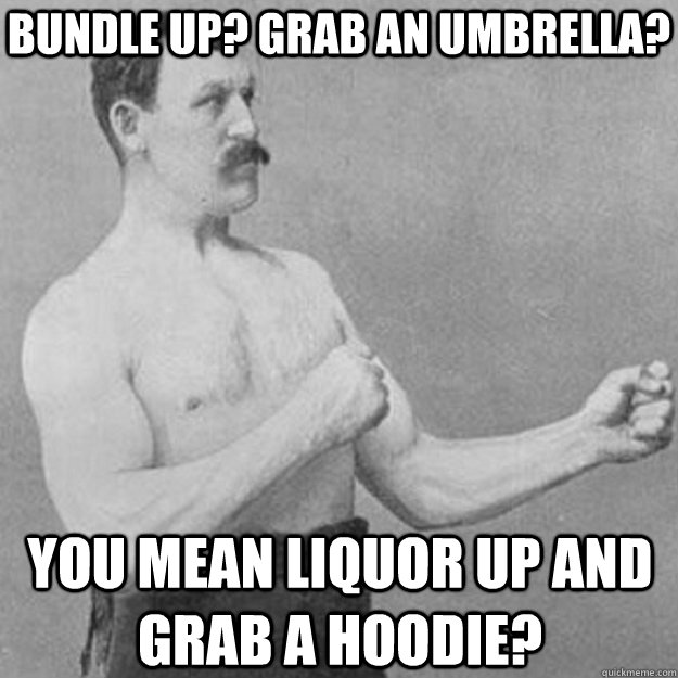 Bundle up? grab an umbrella? You mean liquor up and grab a hoodie?  overly manly man