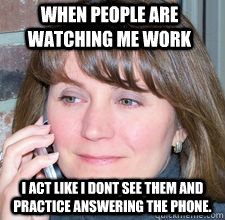 when People are watching me work I act like I dont see them and practice answering the phone.  A day in the life of a Gatekeeper