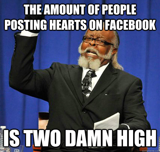 The amount of people posting hearts on facebook Is two damn high  Jimmy McMillan