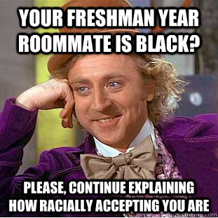 Your freshman year roommate is black? Please, continue explaining how racially accepting you are  Condescending Wonka